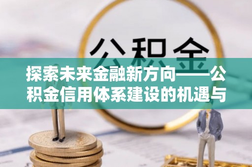 滕州探索未来金融新方向——公积金信用体系建设的机遇与挑战