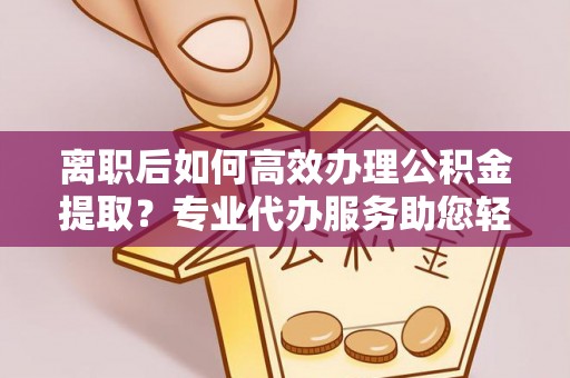滕州离职后如何高效办理公积金提取？专业代办服务助您轻松搞定