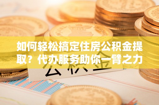 滕州如何轻松搞定住房公积金提取？代办服务助你一臂之力