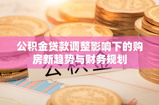 滕州公积金贷款调整影响下的购房新趋势与财务规划