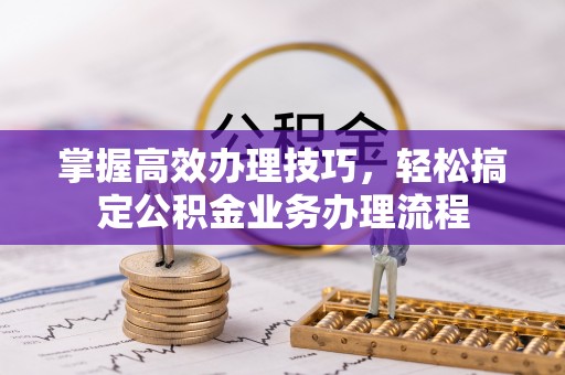 滕州掌握高效办理技巧，轻松搞定公积金业务办理流程