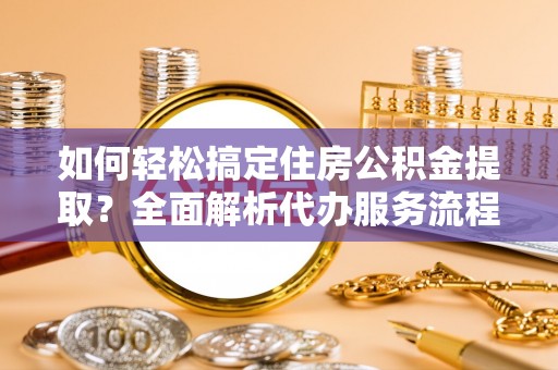 滕州如何轻松搞定住房公积金提取？全面解析代办服务流程与优势