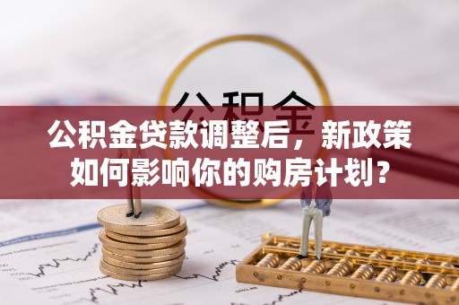滕州公积金贷款调整后，新政策如何影响你的购房计划？