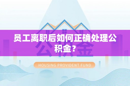 滕州员工离职后如何正确处理公积金？