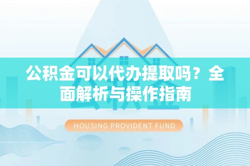 滕州公积金可以代办提取吗？全面解析与操作指南