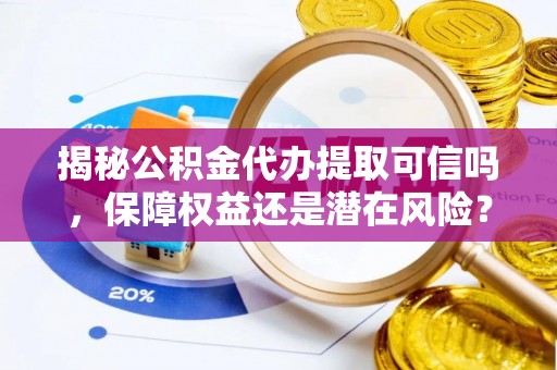 滕州揭秘公积金代办提取可信吗，保障权益还是潜在风险？