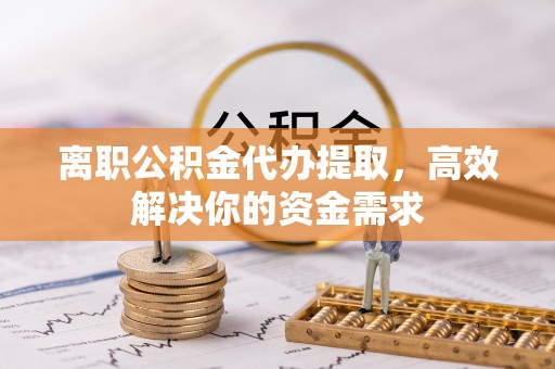滕州离职公积金代办提取，高效解决你的资金需求
