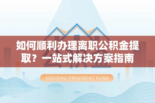 滕州如何顺利办理离职公积金提取？一站式解决方案指南