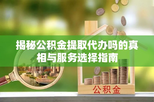 滕州揭秘公积金提取代办吗的真相与服务选择指南
