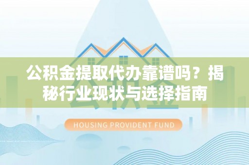 滕州公积金提取代办靠谱吗？揭秘行业现状与选择指南