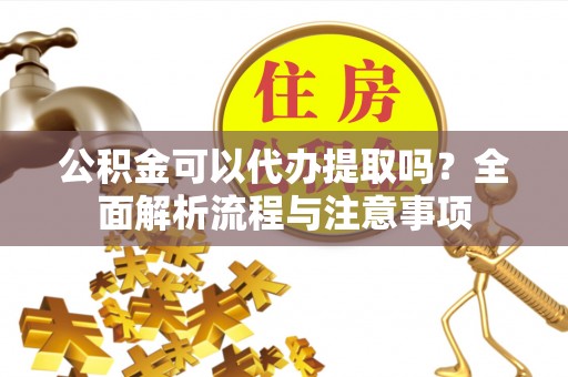 滕州公积金可以代办提取吗？全面解析流程与注意事项