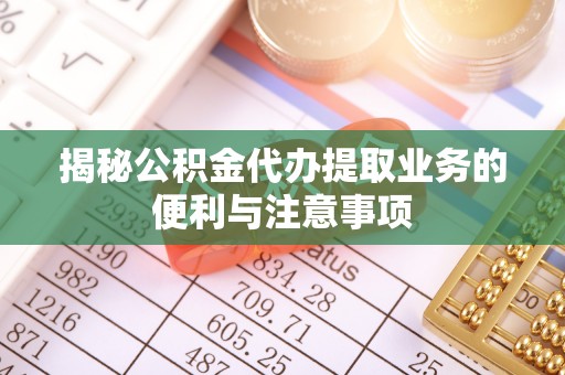 滕州揭秘公积金代办提取业务的便利与注意事项