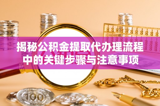 滕州揭秘公积金提取代办理流程中的关键步骤与注意事项