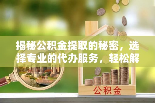 滕州揭秘公积金提取的秘密，选择专业的代办服务，轻松解决你的难题