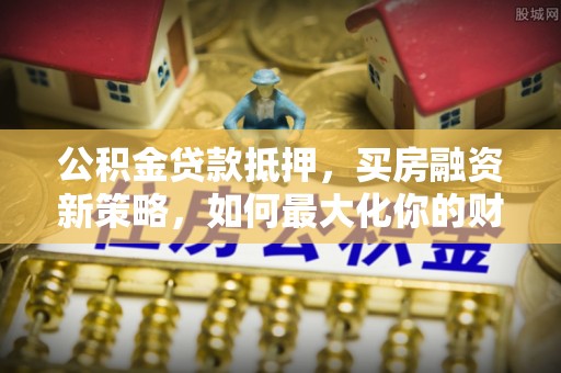 滕州公积金贷款抵押，买房融资新策略，如何最大化你的财务自由