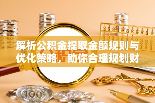滕州解析公积金提取金额规则与优化策略，助你合理规划财务未来