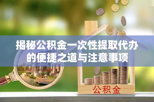 滕州揭秘公积金一次性提取代办的便捷之道与注意事项