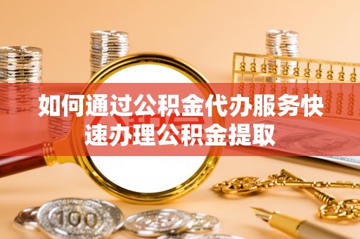 滕州如何通过公积金代办服务快速办理公积金提取