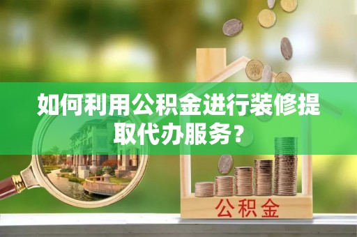 滕州如何利用公积金进行装修提取代办服务？