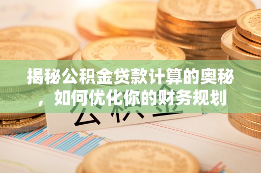 滕州揭秘公积金贷款计算的奥秘，如何优化你的财务规划