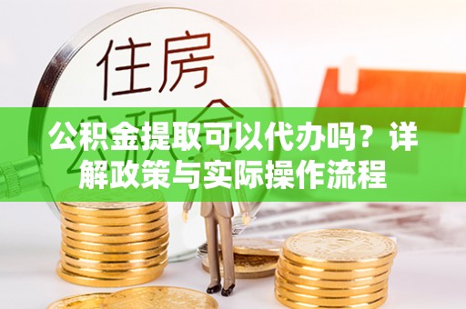 滕州公积金提取可以代办吗？详解政策与实际操作流程