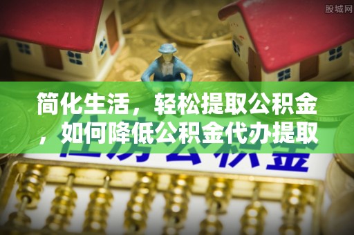 滕州简化生活，轻松提取公积金，如何降低公积金代办提取的费用？