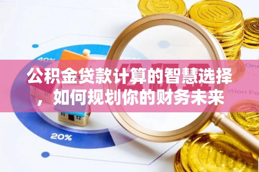 滕州公积金贷款计算的智慧选择，如何规划你的财务未来