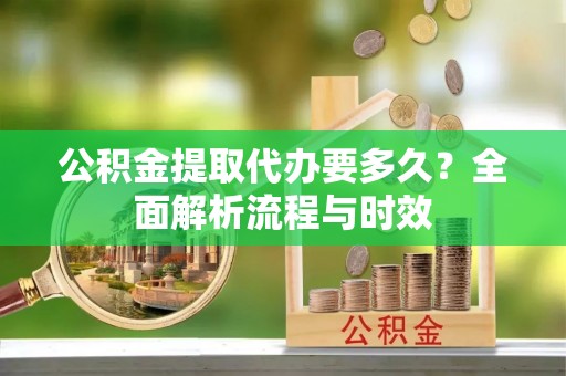 滕州公积金提取代办要多久？全面解析流程与时效