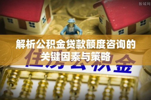滕州解析公积金贷款额度咨询的关键因素与策略