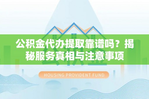 滕州公积金代办提取靠谱吗？揭秘服务真相与注意事项