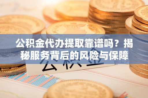 滕州公积金代办提取靠谱吗？揭秘服务背后的风险与保障