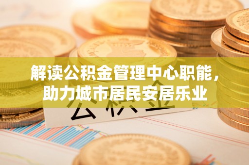 滕州解读公积金管理中心职能，助力城市居民安居乐业