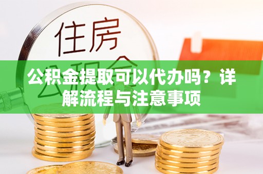 滕州公积金提取可以代办吗？详解流程与注意事项