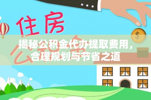 滕州揭秘公积金代办提取费用，合理规划与节省之道