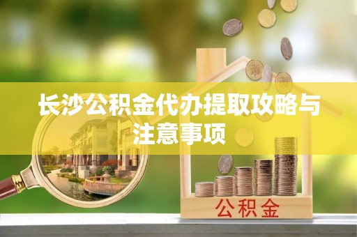 滕州长沙公积金代办提取攻略与注意事项