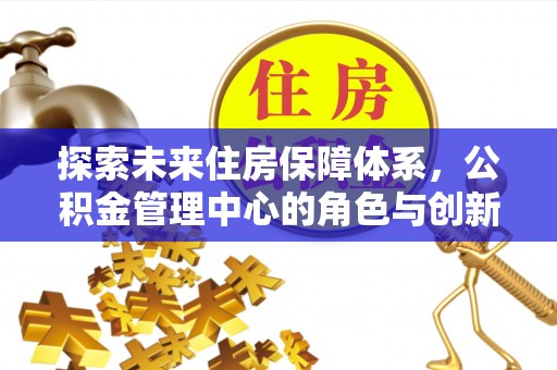 滕州探索未来住房保障体系，公积金管理中心的角色与创新