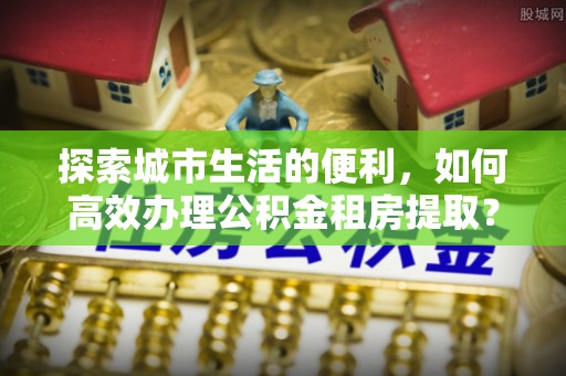 滕州探索城市生活的便利，如何高效办理公积金租房提取？