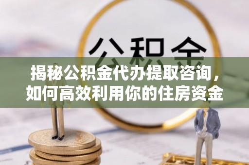 滕州揭秘公积金代办提取咨询，如何高效利用你的住房资金