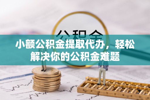 滕州小额公积金提取代办，轻松解决你的公积金难题