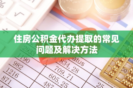 滕州住房公积金代办提取的常见问题及解决方法