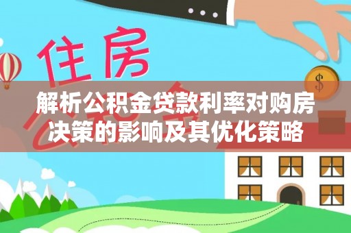 滕州解析公积金贷款利率对购房决策的影响及其优化策略