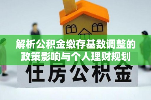 滕州解析公积金缴存基数调整的政策影响与个人理财规划