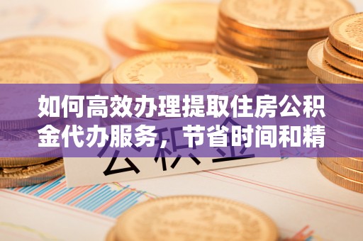 滕州如何高效办理提取住房公积金代办服务，节省时间和精力