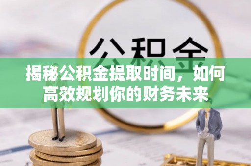 滕州揭秘公积金提取时间，如何高效规划你的财务未来