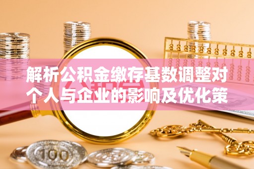 滕州解析公积金缴存基数调整对个人与企业的影响及优化策略