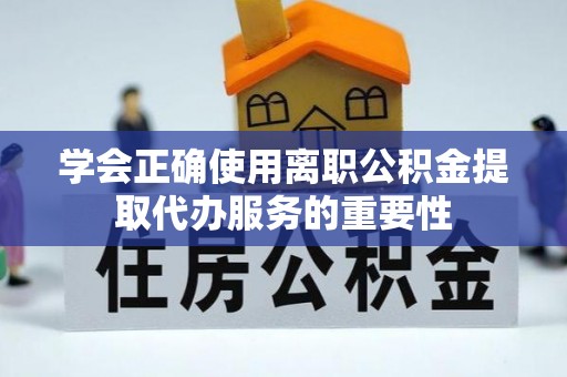 滕州学会正确使用离职公积金提取代办服务的重要性
