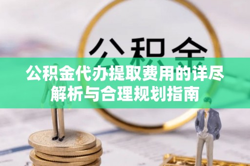 滕州公积金代办提取费用的详尽解析与合理规划指南