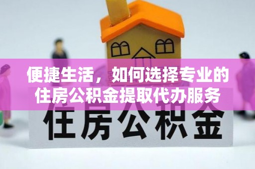 滕州便捷生活，如何选择专业的住房公积金提取代办服务