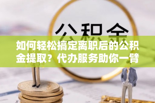 滕州如何轻松搞定离职后的公积金提取？代办服务助你一臂之力
