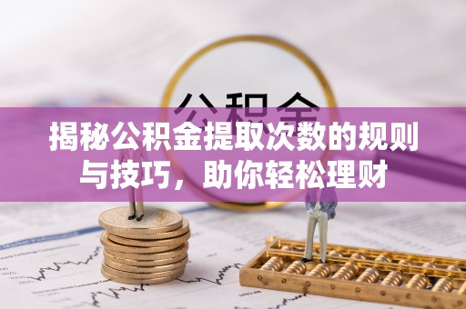 滕州揭秘公积金提取次数的规则与技巧，助你轻松理财